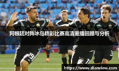阿根廷对阵冰岛精彩比赛高清重播回顾与分析